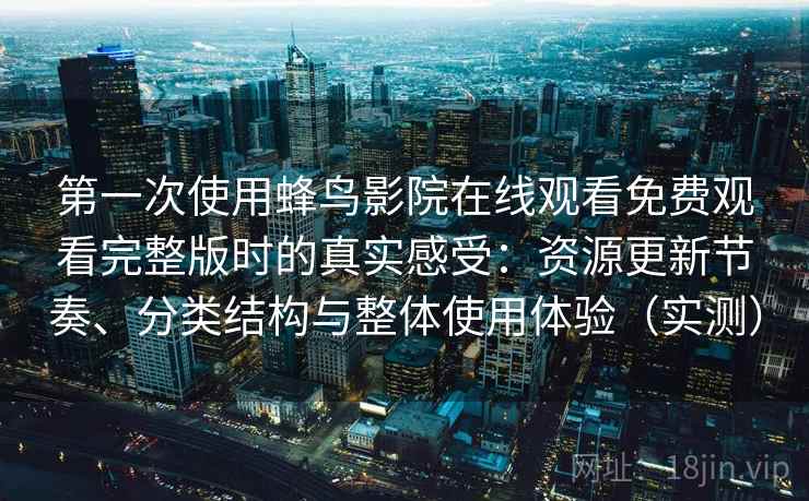 第一次使用蜂鸟影院在线观看免费观看完整版时的真实感受：资源更新节奏、分类结构与整体使用体验（实测）