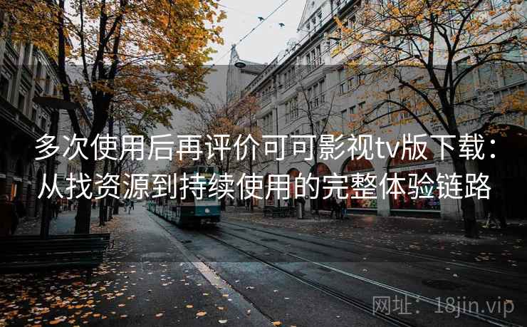 多次使用后再评价可可影视tv版下载：从找资源到持续使用的完整体验链路