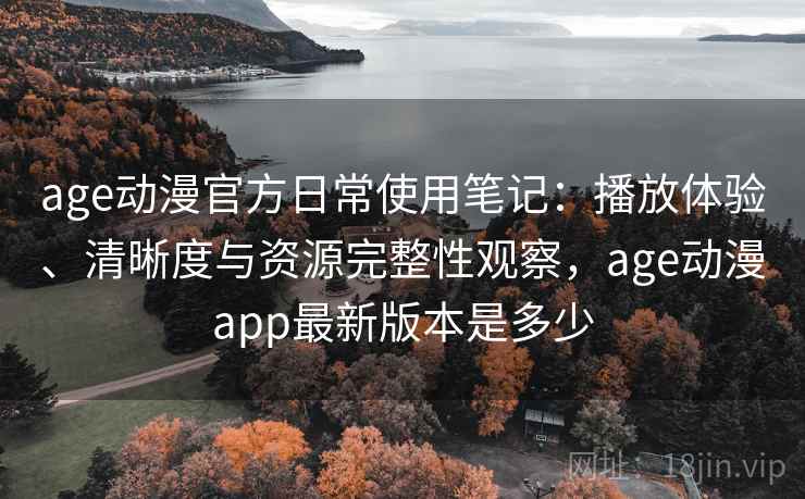 age动漫官方日常使用笔记：播放体验、清晰度与资源完整性观察，age动漫app最新版本是多少