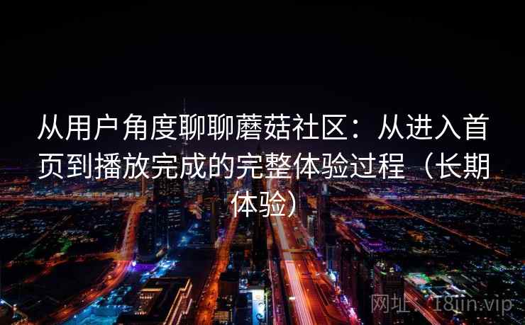 从用户角度聊聊蘑菇社区：从进入首页到播放完成的完整体验过程（长期体验）