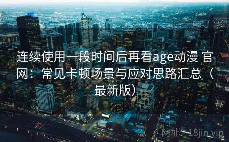 连续使用一段时间后再看age动漫 官网：常见卡顿场景与应对思路汇总（最新版）