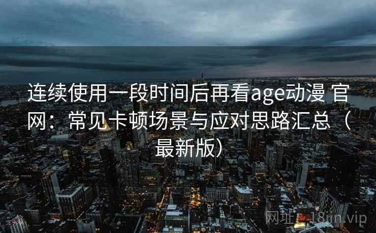 连续使用一段时间后再看age动漫 官网：常见卡顿场景与应对思路汇总（最新版）