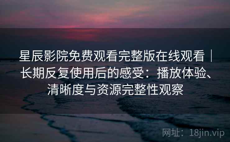 星辰影院免费观看完整版在线观看｜长期反复使用后的感受：播放体验、清晰度与资源完整性观察