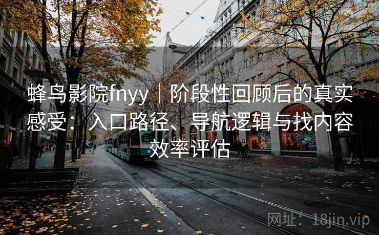 蜂鸟影院fnyy｜阶段性回顾后的真实感受：入口路径、导航逻辑与找内容效率评估
