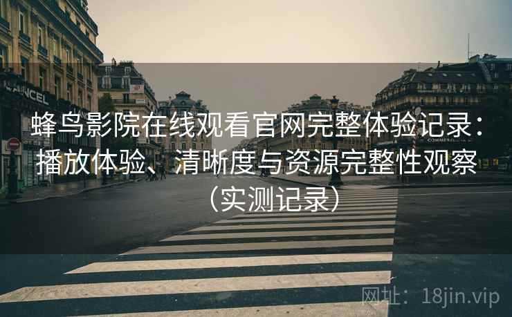 蜂鸟影院在线观看官网完整体验记录：播放体验、清晰度与资源完整性观察（实测记录）