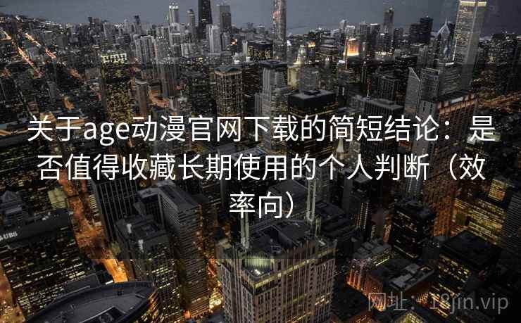 关于age动漫官网下载的简短结论：是否值得收藏长期使用的个人判断（效率向）