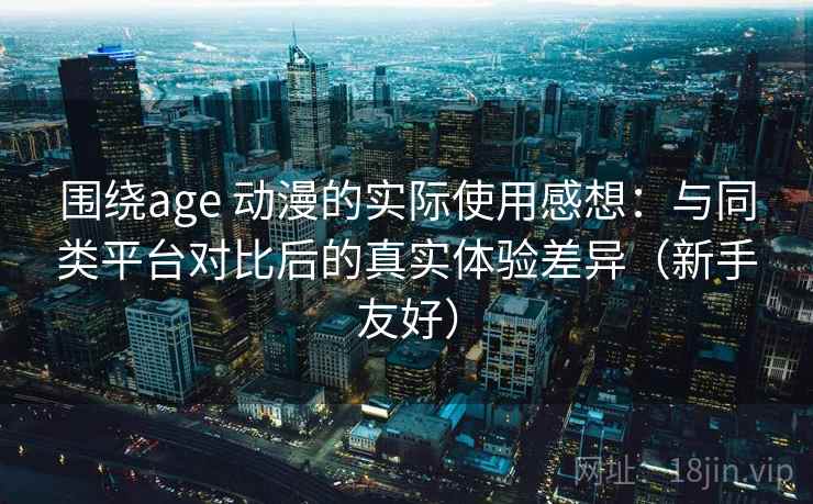 围绕age 动漫的实际使用感想：与同类平台对比后的真实体验差异（新手友好）
