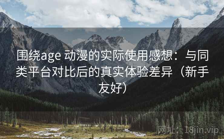 围绕age 动漫的实际使用感想：与同类平台对比后的真实体验差异（新手友好）