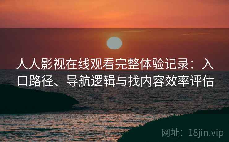 人人影视在线观看完整体验记录：入口路径、导航逻辑与找内容效率评估
