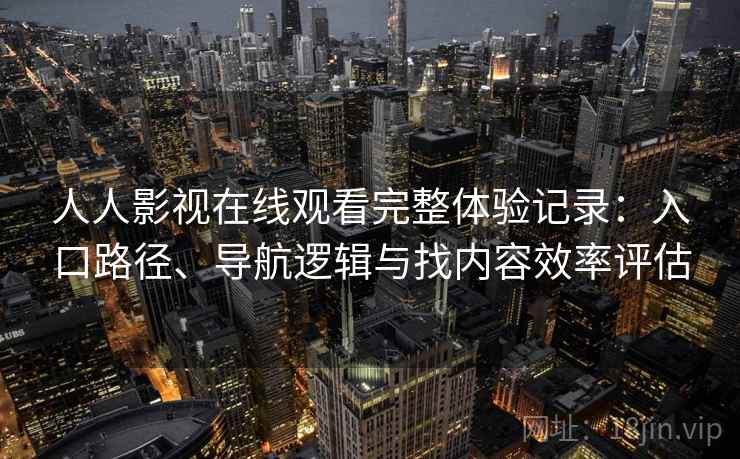 人人影视在线观看完整体验记录：入口路径、导航逻辑与找内容效率评估