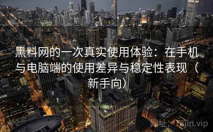 黑料网的一次真实使用体验：在手机与电脑端的使用差异与稳定性表现（新手向）