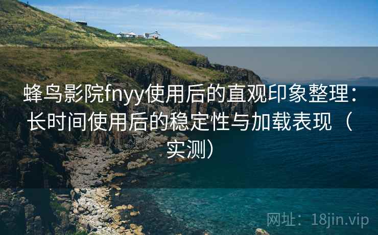 蜂鸟影院fnyy使用后的直观印象整理：长时间使用后的稳定性与加载表现（实测）