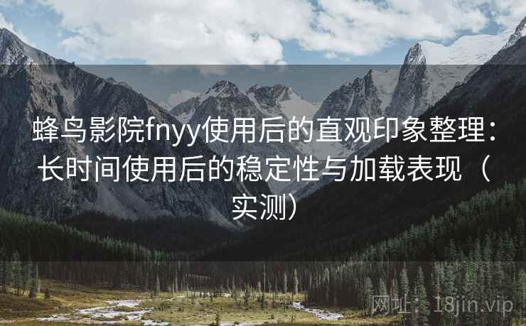 蜂鸟影院fnyy使用后的直观印象整理:长时间使用后的稳定性与加载表现(实测) 蜂鸟影院fnyy使用后的直观印象整理:长时间使用后的稳定性与加载表现(实测)