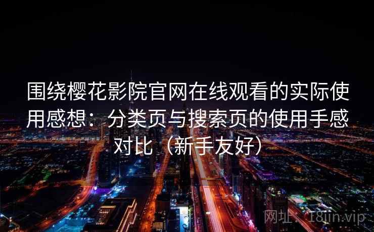 围绕樱花影院官网在线观看的实际使用感想:分类页与搜索页的使用手感对比(新手友好) 围绕樱花影院官网在线观看的实际使用感想:分类页与搜索页的使用手感对比(新手友好)