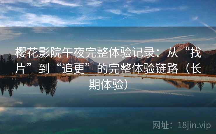 樱花影院午夜完整体验记录：从“找片”到“追更”的完整体验链路（长期体验）