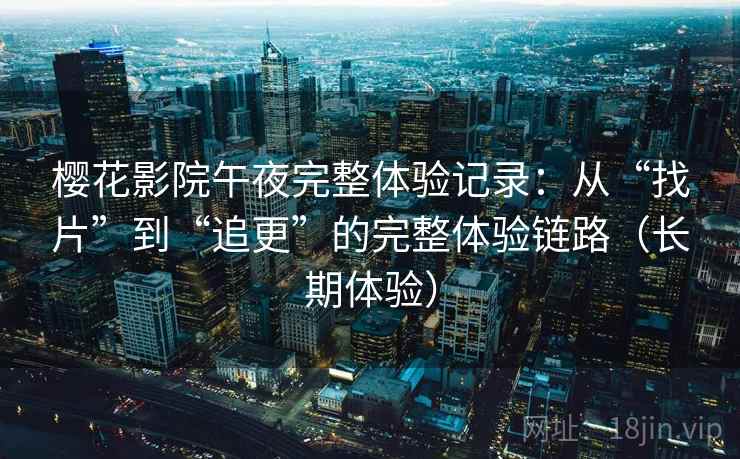 樱花影院午夜完整体验记录：从“找片”到“追更”的完整体验链路（长期体验）
