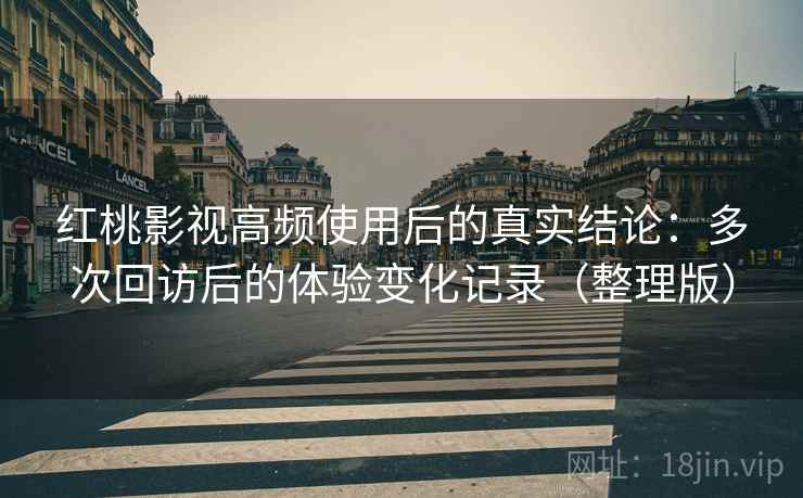 红桃影视高频使用后的真实结论：多次回访后的体验变化记录（整理版）