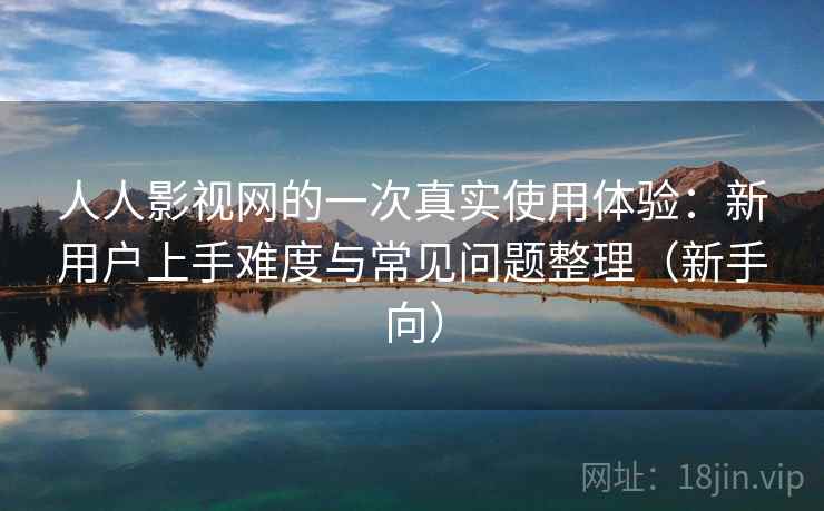 人人影视网的一次真实使用体验:新用户上手难度与常见问题整理(新手向) 人人影视网的一次真实使用体验:新用户上手难度与常见问题整理(新手向)