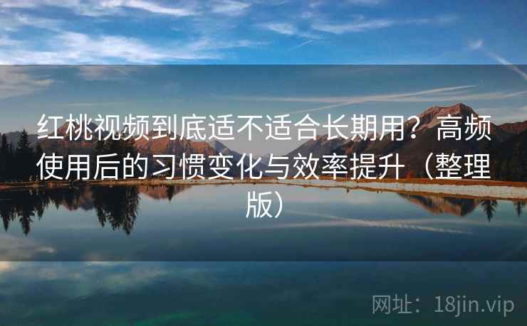 红桃视频到底适不适合长期用？高频使用后的习惯变化与效率提升（整理版）