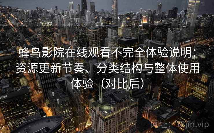 蜂鸟影院在线观看不完全体验说明：资源更新节奏、分类结构与整体使用体验（对比后）