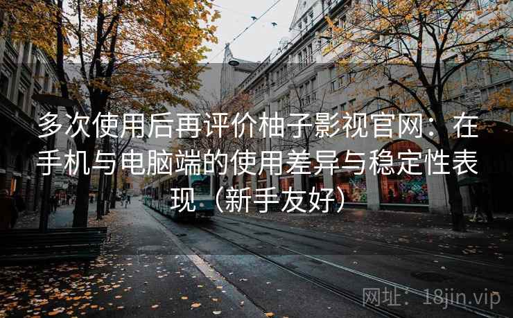 多次使用后再评价柚子影视官网：在手机与电脑端的使用差异与稳定性表现（新手友好）