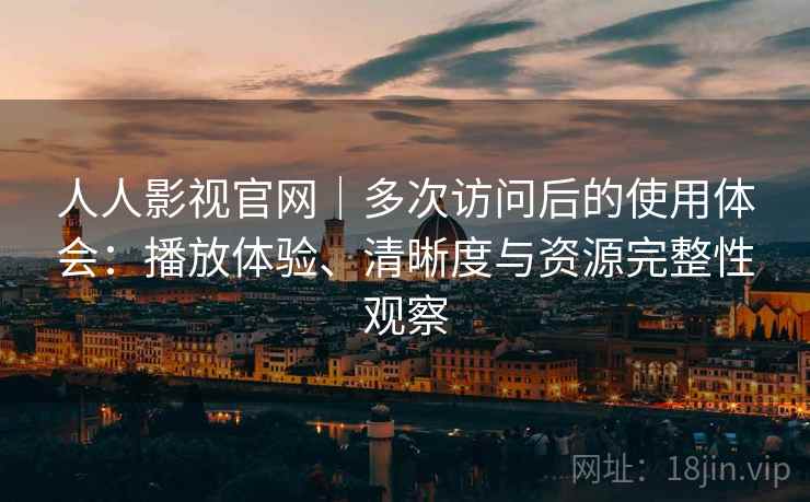 人人影视官网｜多次访问后的使用体会：播放体验、清晰度与资源完整性观察