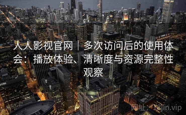 人人影视官网｜多次访问后的使用体会：播放体验、清晰度与资源完整性观察
