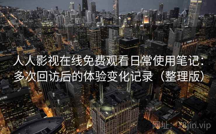人人影视在线免费观看日常使用笔记:多次回访后的体验变化记录(整理版) 人人影视在线免费观看日常使用笔记:多次回访后的体验变化记录(整理版)