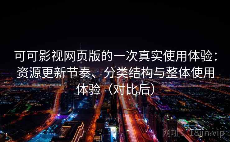 可可影视网页版的一次真实使用体验：资源更新节奏、分类结构与整体使用体验（对比后）