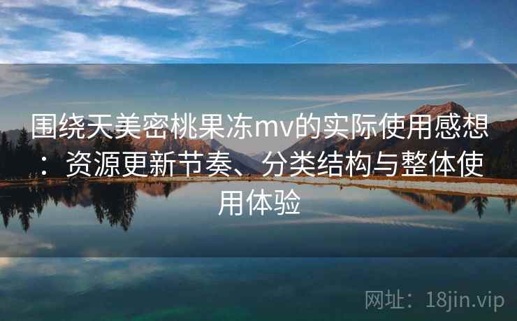 围绕天美密桃果冻mv的实际使用感想：资源更新节奏、分类结构与整体使用体验