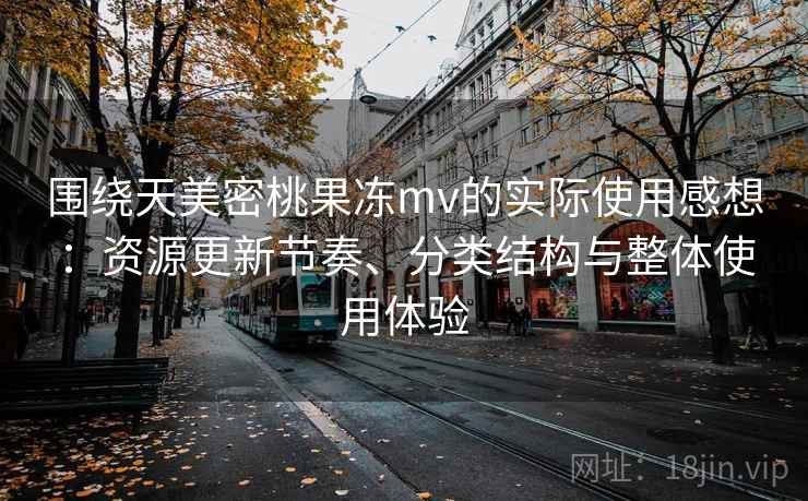 围绕天美密桃果冻mv的实际使用感想：资源更新节奏、分类结构与整体使用体验