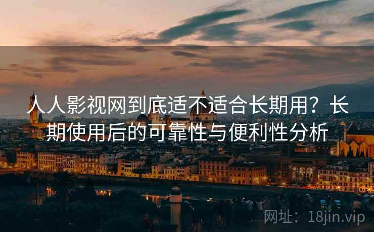 人人影视网到底适不适合长期用？长期使用后的可靠性与便利性分析