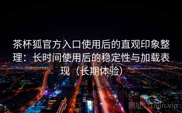 茶杯狐官方入口使用后的直观印象整理：长时间使用后的稳定性与加载表现（长期体验）