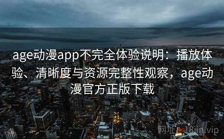 age动漫app不完全体验说明：播放体验、清晰度与资源完整性观察，age动漫官方正版下载