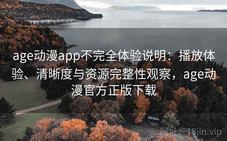 age动漫app不完全体验说明：播放体验、清晰度与资源完整性观察，age动漫官方正版下载