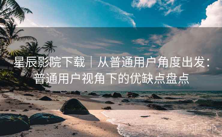 星辰影院下载｜从普通用户角度出发：普通用户视角下的优缺点盘点
