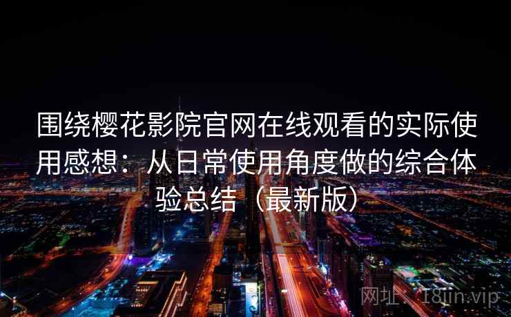 围绕樱花影院官网在线观看的实际使用感想:从日常使用角度做的综合体验总结(最新版) 围绕樱花影院官网在线观看的实际使用感想:从日常使用角度做的综合体验总结(最新版)