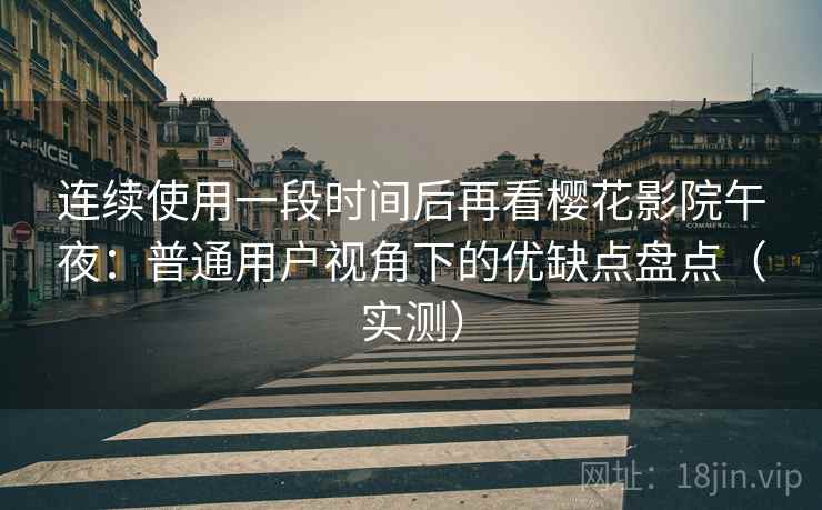 连续使用一段时间后再看樱花影院午夜：普通用户视角下的优缺点盘点（实测）