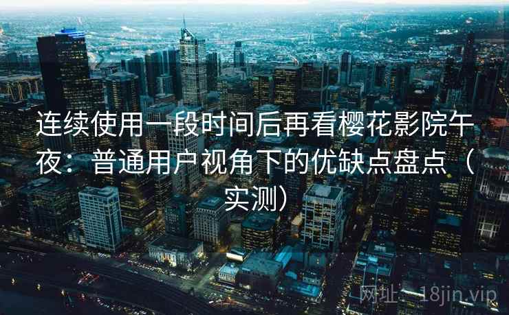连续使用一段时间后再看樱花影院午夜：普通用户视角下的优缺点盘点（实测）