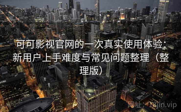 可可影视官网的一次真实使用体验:新用户上手难度与常见问题整理(整理版) 可可影视官网的一次真实使用体验:新用户上手难度与常见问题整理(整理版)