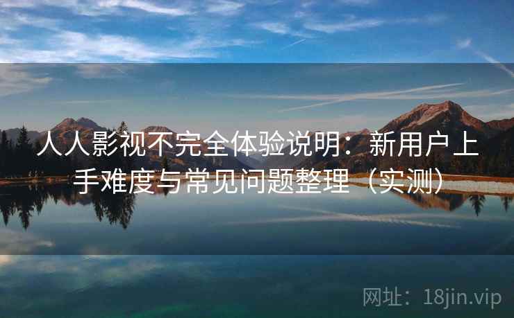 人人影视不完全体验说明：新用户上手难度与常见问题整理（实测）