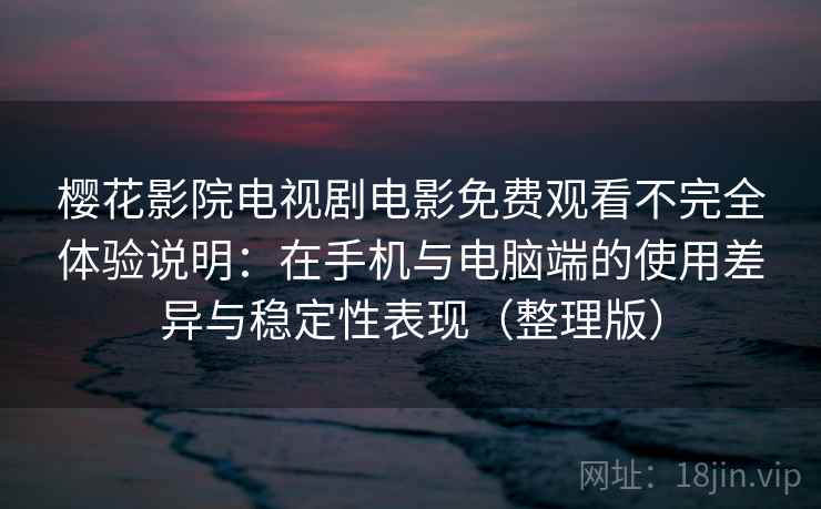 樱花影院电视剧电影免费观看不完全体验说明：在手机与电脑端的使用差异与稳定性表现（整理版）