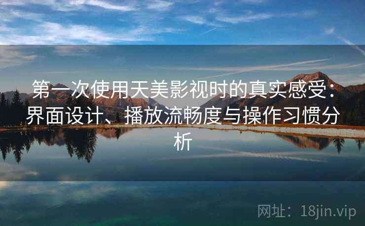 第一次使用天美影视时的真实感受：界面设计、播放流畅度与操作习惯分析