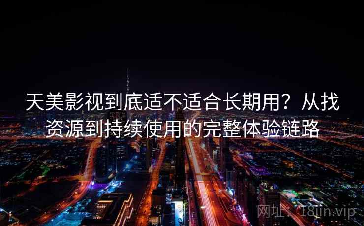 天美影视到底适不适合长期用？从找资源到持续使用的完整体验链路