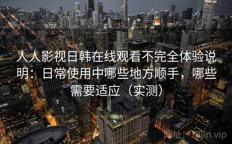 人人影视日韩在线观看不完全体验说明：日常使用中哪些地方顺手，哪些需要适应（实测）