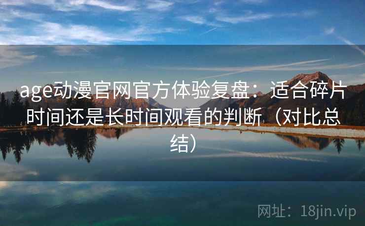 age动漫官网官方体验复盘：适合碎片时间还是长时间观看的判断（对比总结）