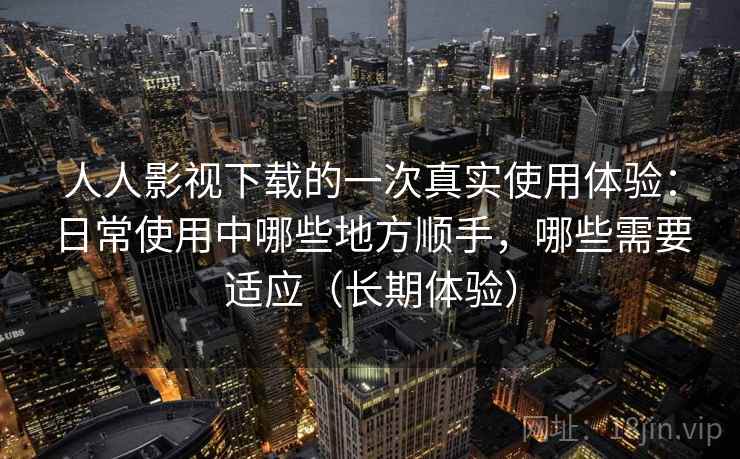 人人影视下载的一次真实使用体验:日常使用中哪些地方顺手,哪些需要适应(长期体验) 人人影视下载的一次真实使用体验:日常使用中哪些地方顺手,哪些需要适应(长期体验)