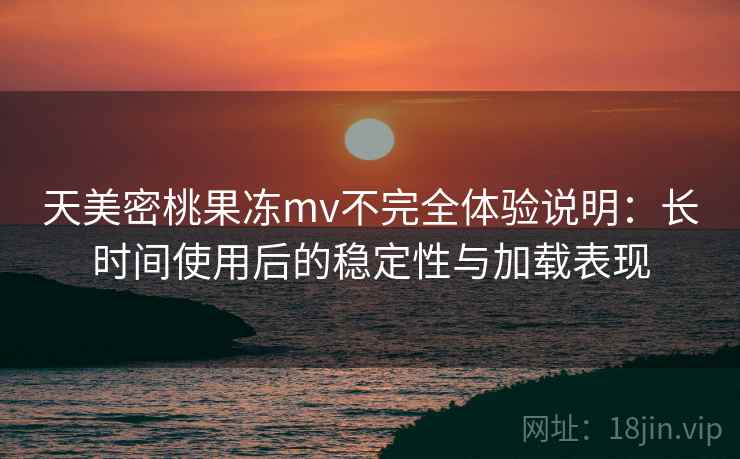 天美密桃果冻mv不完全体验说明:长时间使用后的稳定性与加载表现 天美密桃果冻mv不完全体验说明:长时间使用后的稳定性与加载表现