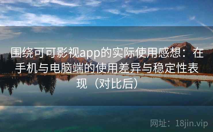 围绕可可影视app的实际使用感想：在手机与电脑端的使用差异与稳定性表现（对比后）