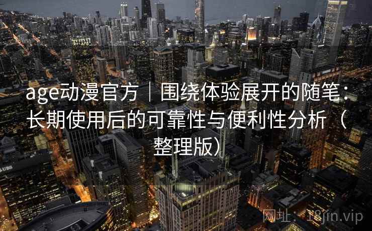 age动漫官方｜围绕体验展开的随笔：长期使用后的可靠性与便利性分析（整理版）